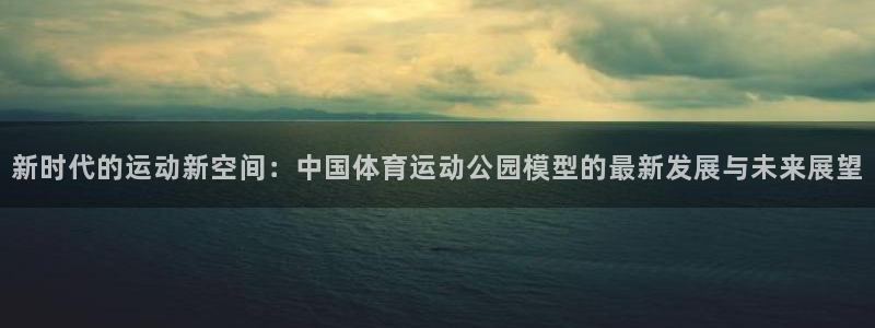 betway西汉姆：新时代的运动新空间：中国体育运动公园模型的最新发展与未来展望