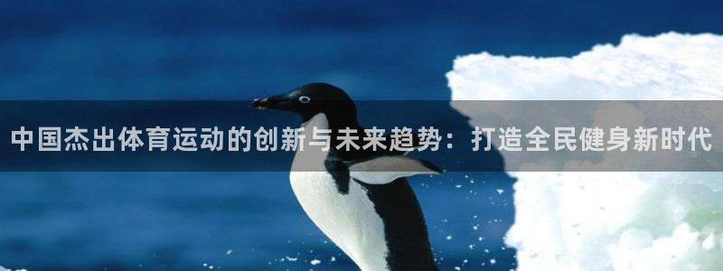 betway西汉姆：中国杰出体育运动的创新与未来趋势：打造全民健身新时代