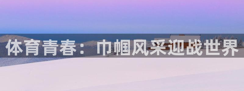 betway西汉姆联：体育青春：巾帼风采迎战世界