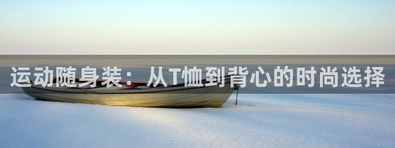 必威betway西汉姆联：运动随身装：从T恤到背心的时尚选择