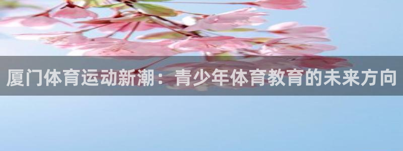 必威betway西汉姆联：厦门体育运动新潮：青少年体育教育的未来方向