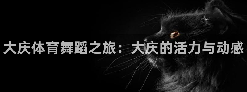 betway西汉姆官网：大庆体育舞蹈之旅：大庆的活力与动感